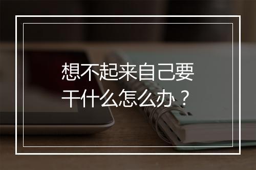 想不起来自己要干什么怎么办？