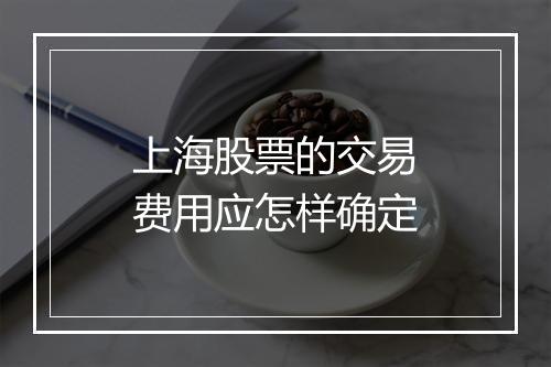 上海股票的交易费用应怎样确定