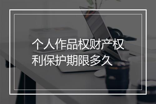 个人作品权财产权利保护期限多久