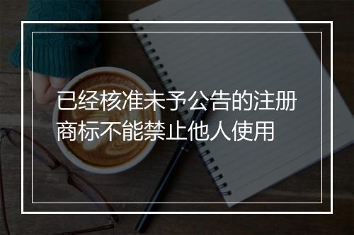 已经核准未予公告的注册商标不能禁止他人使用
