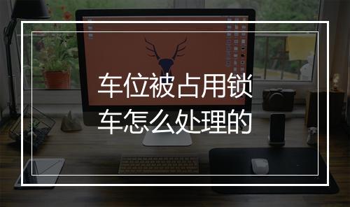 车位被占用锁车怎么处理的