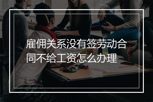 雇佣关系没有签劳动合同不给工资怎么办理