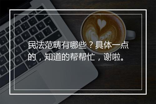 民法范畴有哪些？具体一点的，知道的帮帮忙，谢啦。