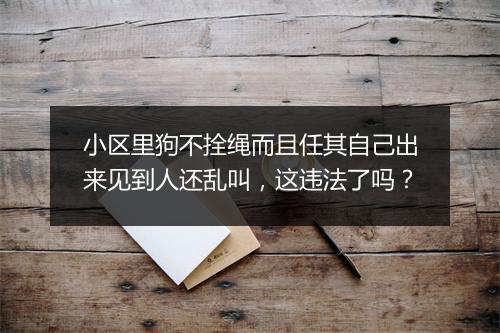 小区里狗不拴绳而且任其自己出来见到人还乱叫，这违法了吗？