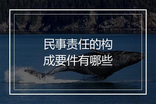 民事责任的构成要件有哪些