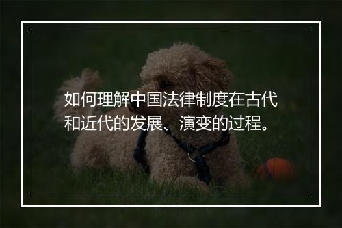 如何理解中国法律制度在古代和近代的发展、演变的过程。