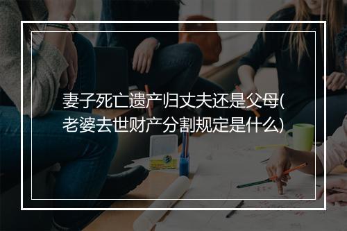 妻子死亡遗产归丈夫还是父母(老婆去世财产分割规定是什么)