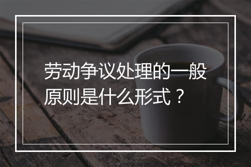 劳动争议处理的一般原则是什么形式？