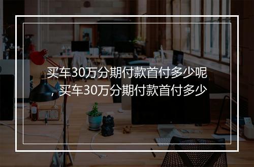 买车30万分期付款首付多少呢，买车30万分期付款首付多少