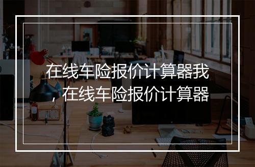 在线车险报价计算器我，在线车险报价计算器