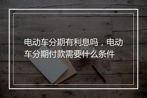 电动车分期有利息吗，电动车分期付款需要什么条件