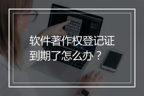 软件著作权登记证到期了怎么办？