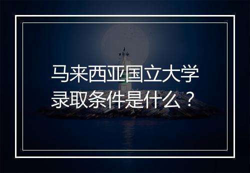 马来西亚国立大学录取条件是什么？