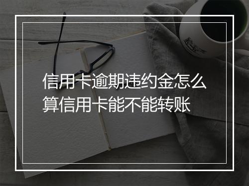 信用卡逾期违约金怎么算信用卡能不能转账