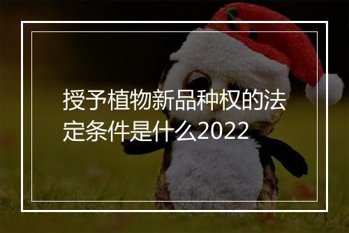 授予植物新品种权的法定条件是什么2022