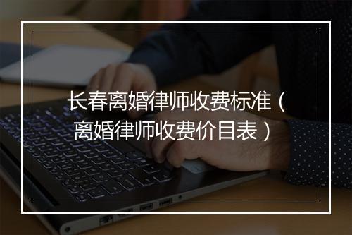 长春离婚律师收费标准（ 离婚律师收费价目表）