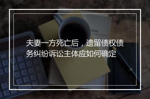 夫妻一方死亡后，遗留债权债务纠纷诉讼主体应如何确定