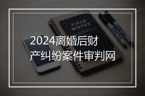 2024离婚后财产纠纷案件审判网