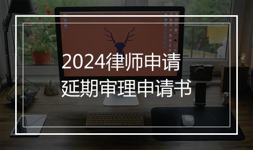 2024律师申请延期审理申请书