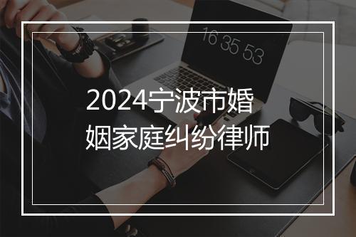 2024宁波市婚姻家庭纠纷律师