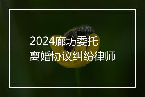 2024廊坊委托离婚协议纠纷律师