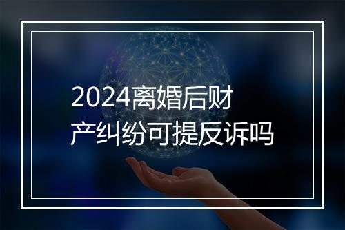 2024离婚后财产纠纷可提反诉吗