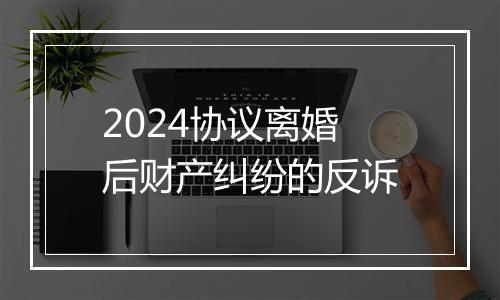 2024协议离婚后财产纠纷的反诉