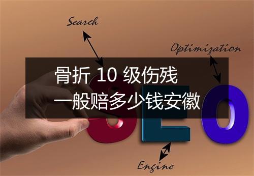 骨折 10 级伤残一般赔多少钱安徽