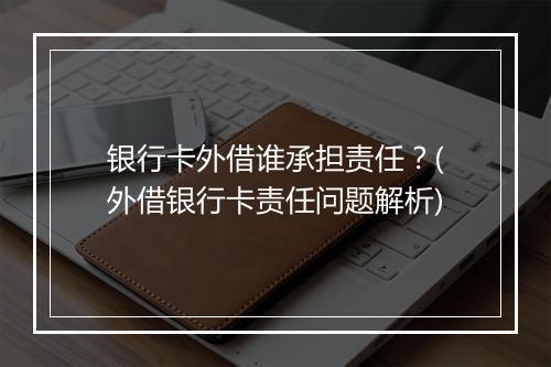 银行卡外借谁承担责任？(外借银行卡责任问题解析)