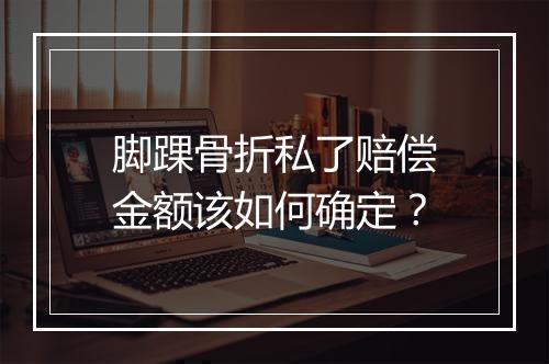 脚踝骨折私了赔偿金额该如何确定？