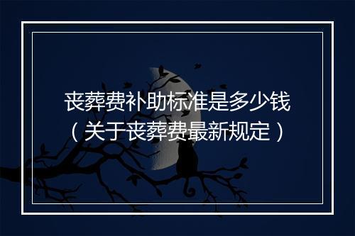 丧葬费补助标准是多少钱（关于丧葬费最新规定）
