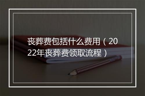 丧葬费包括什么费用（2022年丧葬费领取流程）