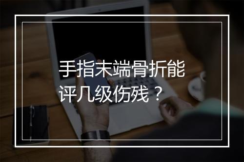 手指末端骨折能评几级伤残？