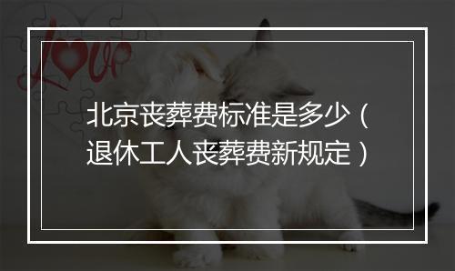 北京丧葬费标准是多少（退休工人丧葬费新规定）