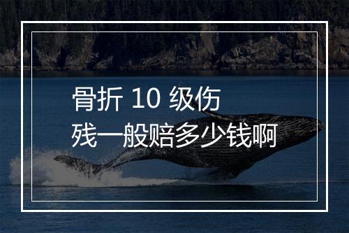 骨折 10 级伤残一般赔多少钱啊