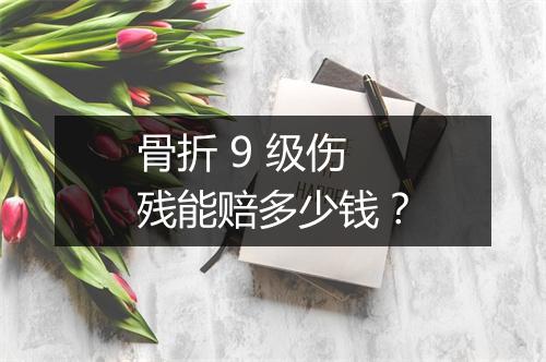 骨折 9 级伤残能赔多少钱？