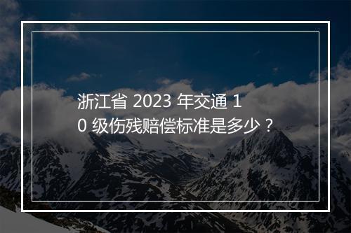 浙江省 2023 年交通 10 级伤残赔偿标准是多少？