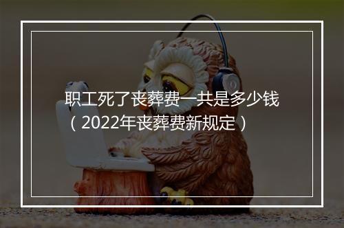 职工死了丧葬费一共是多少钱（2022年丧葬费新规定）