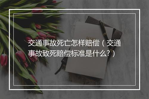 交通事故死亡怎样赔偿（交通事故致死赔偿标准是什么?）