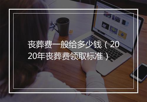丧葬费一般给多少钱（2020年丧葬费领取标准）