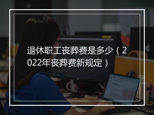 退休职工丧葬费是多少（2022年丧葬费新规定）