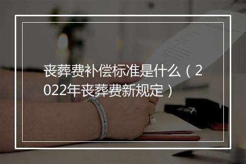丧葬费补偿标准是什么（2022年丧葬费新规定）