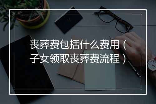 丧葬费包括什么费用（子女领取丧葬费流程）