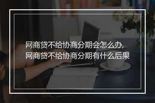 网商贷不给协商分期会怎么办,网商贷不给协商分期有什么后果