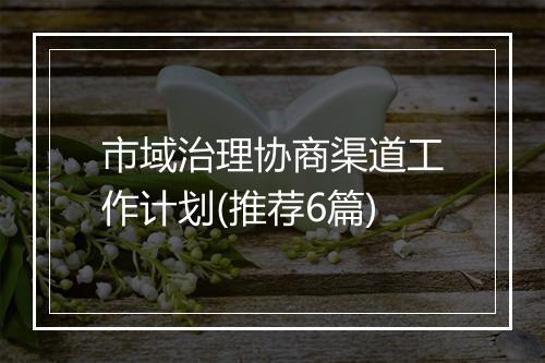 市域治理协商渠道工作计划(推荐6篇)