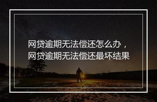 网贷逾期无法偿还怎么办，网贷逾期无法偿还最坏结果