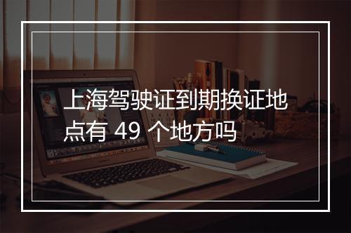 上海驾驶证到期换证地点有 49 个地方吗