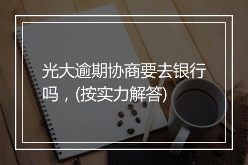 光大逾期协商要去银行吗，(按实力解答)