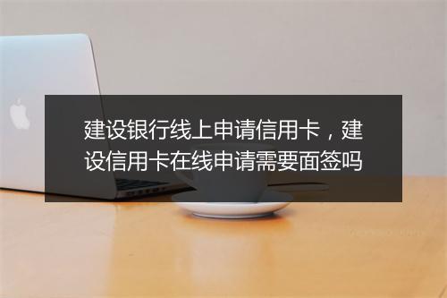 建设银行线上申请信用卡，建设信用卡在线申请需要面签吗