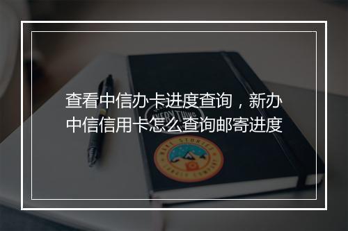 查看中信办卡进度查询，新办中信信用卡怎么查询邮寄进度